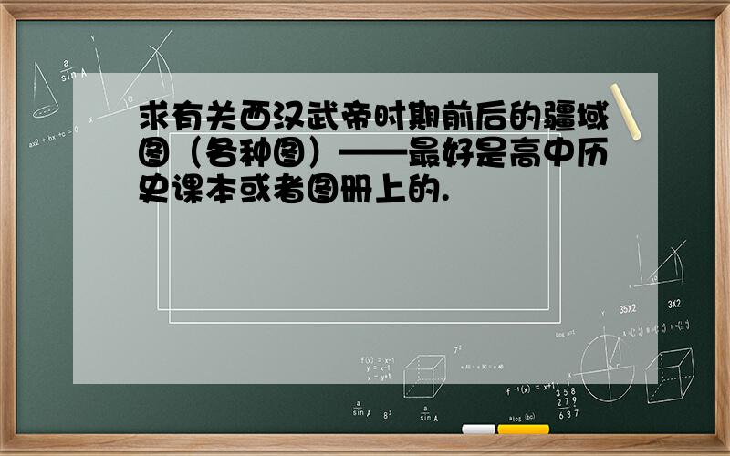 求有关西汉武帝时期前后的疆域图（各种图）——最好是高中历史课本或者图册上的.