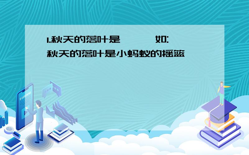 1.秋天的落叶是{ } 如:秋天的落叶是小蚂蚁的摇篮