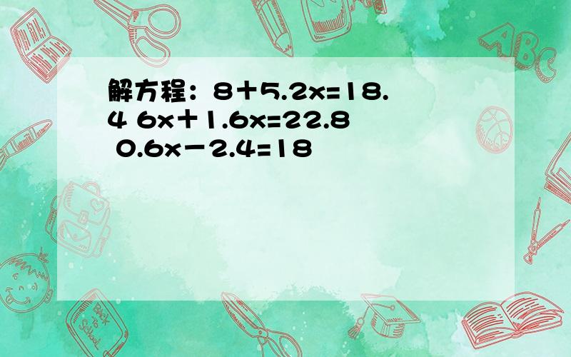 解方程：8＋5.2x=18.4 6x＋1.6x=22.8 0.6x－2.4=18