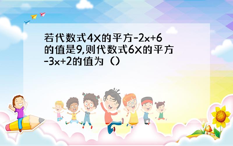 若代数式4X的平方-2x+6的值是9,则代数式6X的平方-3x+2的值为（）