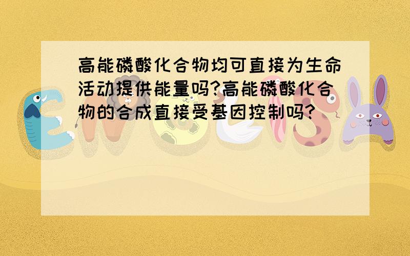 高能磷酸化合物均可直接为生命活动提供能量吗?高能磷酸化合物的合成直接受基因控制吗?