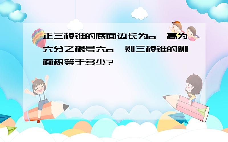 正三棱锥的底面边长为a,高为六分之根号六a,则三棱锥的侧面积等于多少?