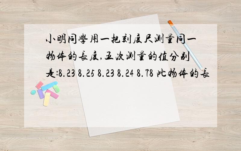 小明同学用一把刻度尺测量同一物体的长度,五次测量的值分别是:8.23 8.25 8.23 8.24 8.78 此物体的长