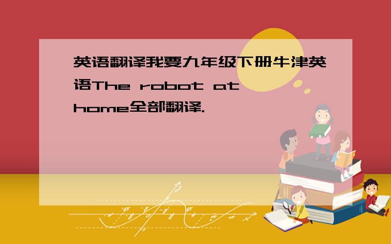 英语翻译我要九年级下册牛津英语The robot at home全部翻译.