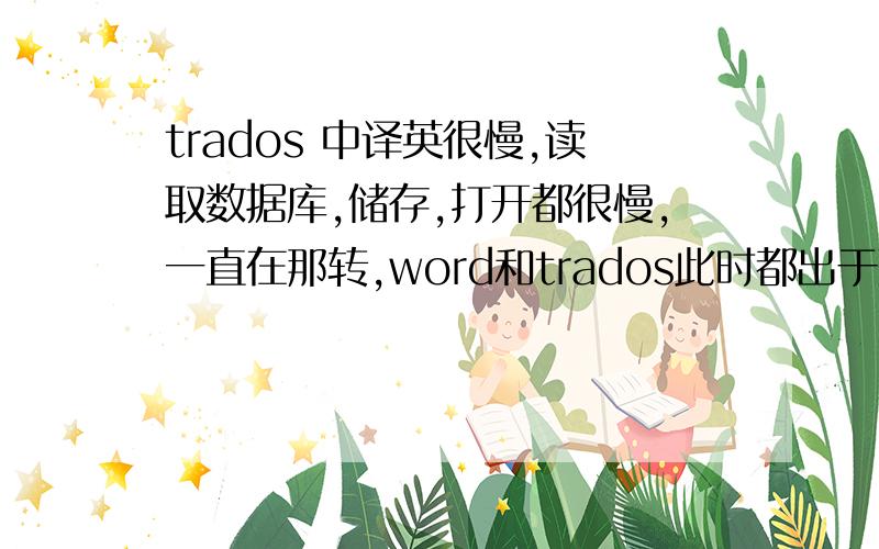 trados 中译英很慢,读取数据库,储存,打开都很慢,一直在那转,word和trados此时都出于死机状态?