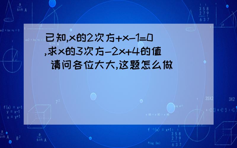 已知,x的2次方+x-1=0,求x的3次方-2x+4的值 请问各位大大,这题怎么做```