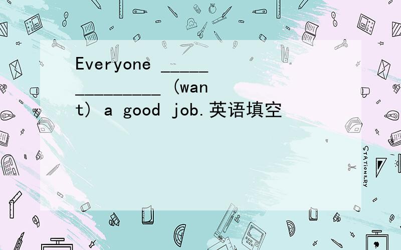 Everyone ______________ (want) a good job.英语填空