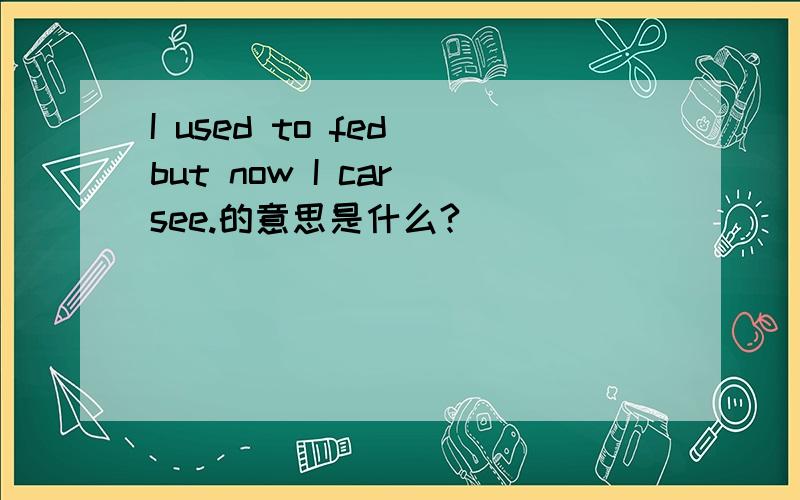 I used to fed but now I car see.的意思是什么?