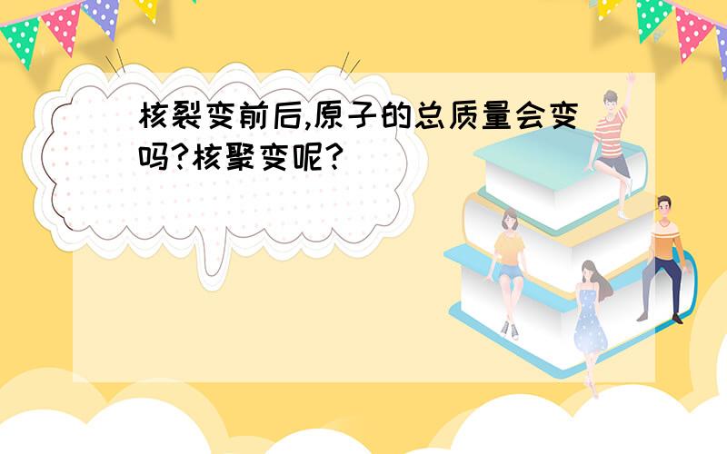 核裂变前后,原子的总质量会变吗?核聚变呢?