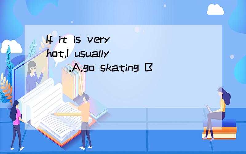 If it is very hot,I usually___.A.go skating B