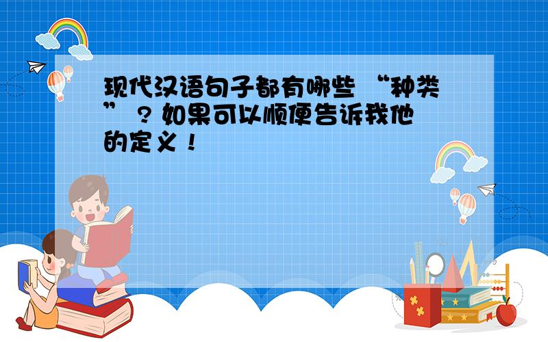 现代汉语句子都有哪些 “种类” ? 如果可以顺便告诉我他的定义 !