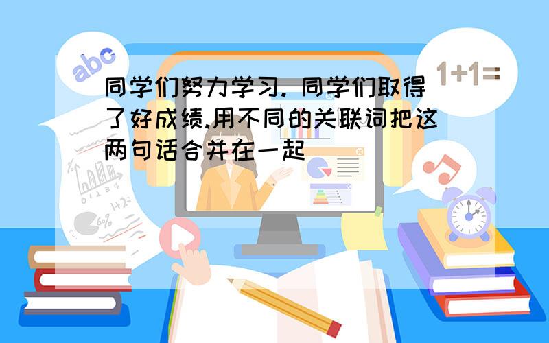 同学们努力学习. 同学们取得了好成绩.用不同的关联词把这两句话合并在一起