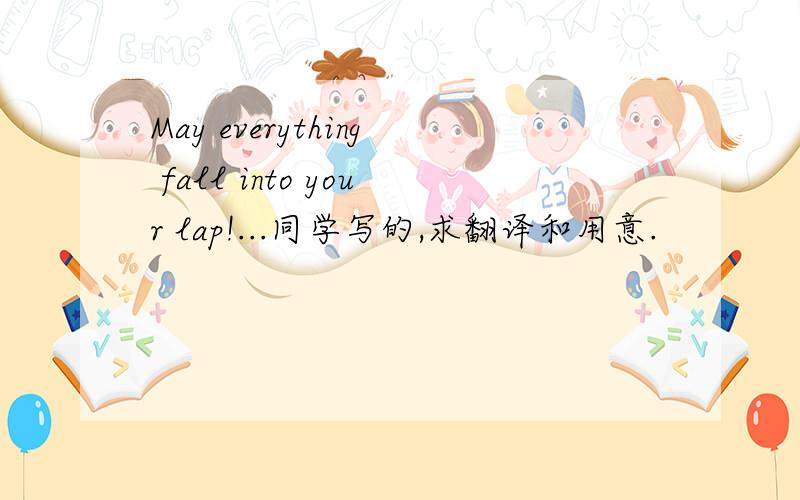 May everything fall into your lap!...同学写的,求翻译和用意.