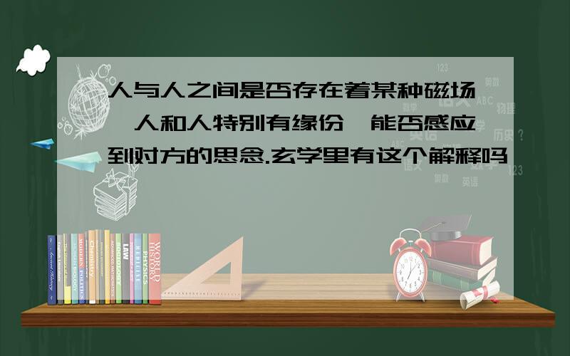 人与人之间是否存在着某种磁场,人和人特别有缘份,能否感应到对方的思念.玄学里有这个解释吗