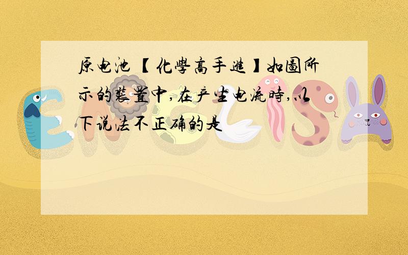 原电池 【化学高手进】如图所示的装置中,在产生电流时,以下说法不正确的是