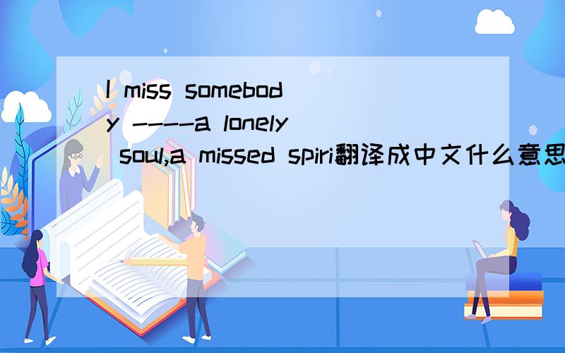 I miss somebody ----a lonely soul,a missed spiri翻译成中文什么意思啊?