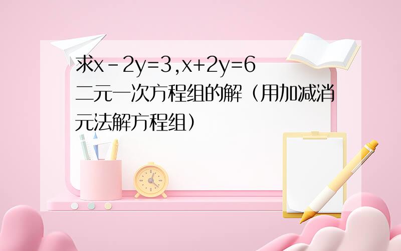 求x-2y=3,x+2y=6二元一次方程组的解（用加减消元法解方程组）