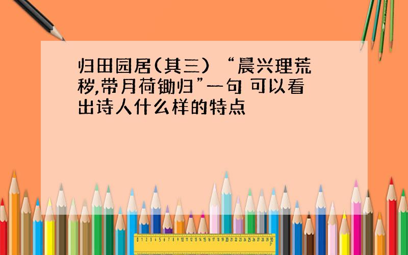 归田园居(其三） “晨兴理荒秽,带月荷锄归”一句 可以看出诗人什么样的特点