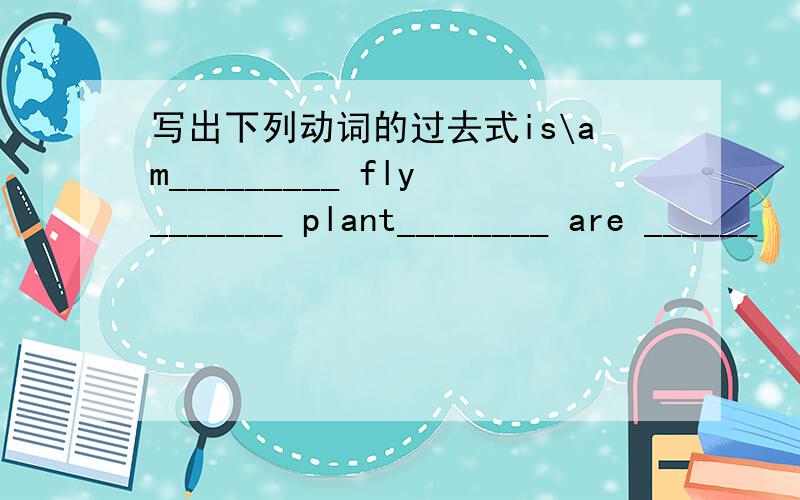 写出下列动词的过去式is\am_________ fly_______ plant________ are ______