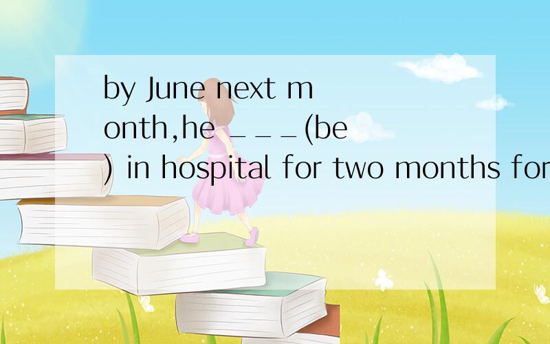 by June next month,he ___(be) in hospital for two months for