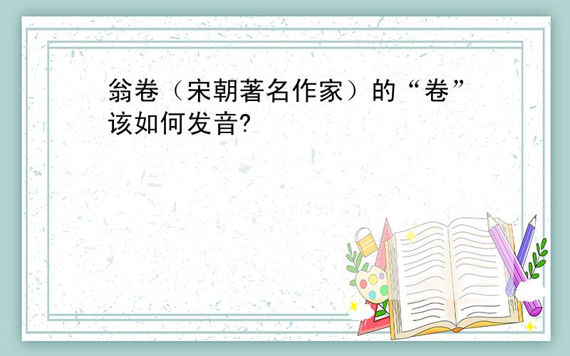 翁卷（宋朝著名作家）的“卷”该如何发音?