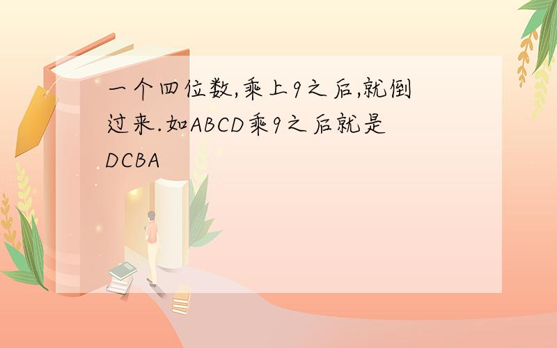 一个四位数,乘上9之后,就倒过来.如ABCD乘9之后就是DCBA