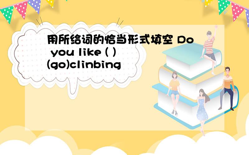 用所给词的恰当形式填空 Do you like ( ) (go)clinbing