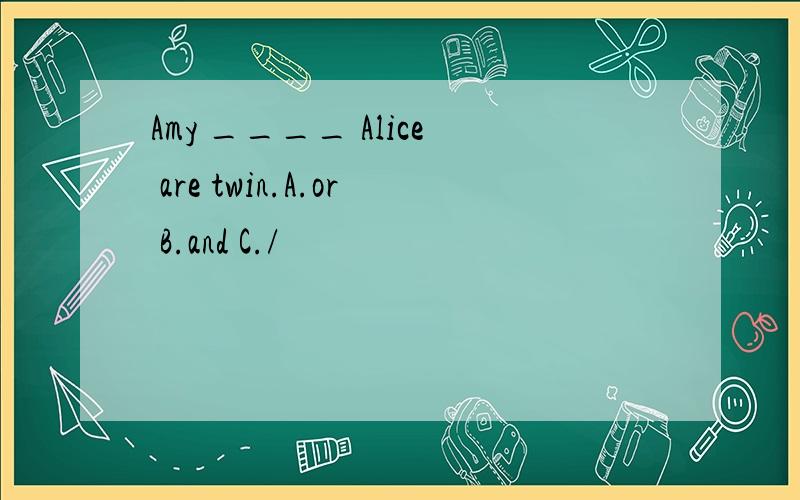 Amy ____ Alice are twin.A.or B.and C./