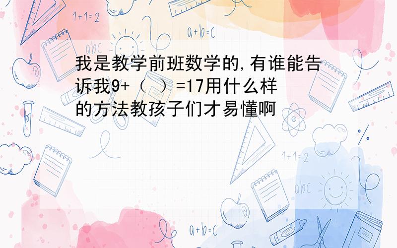 我是教学前班数学的,有谁能告诉我9+（ ）=17用什么样的方法教孩子们才易懂啊