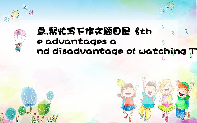 急,帮忙写下作文题目是《the advantages and disadvantage of watching TV》