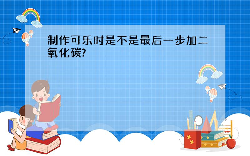 制作可乐时是不是最后一步加二氧化碳?