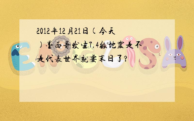 2012年12月21日(今天)墨西哥发生7.4级地震是不是代表世界就要末日了?