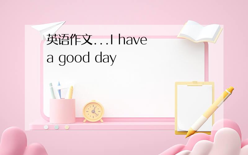 英语作文...I have a good day