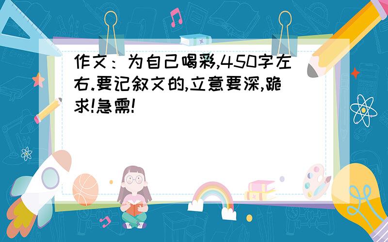 作文：为自己喝彩,450字左右.要记叙文的,立意要深,跪求!急需!