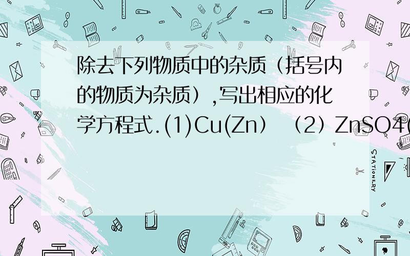 除去下列物质中的杂质（括号内的物质为杂质）,写出相应的化学方程式.(1)Cu(Zn） （2）ZnSO4(CuSO4)