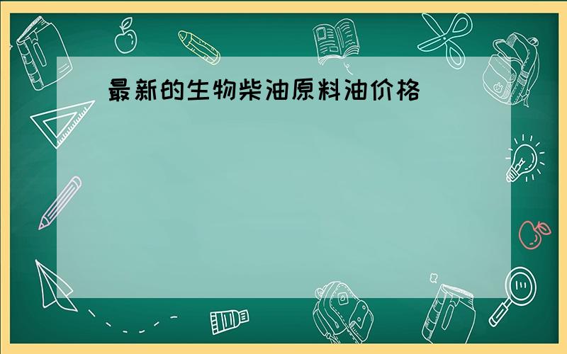 最新的生物柴油原料油价格