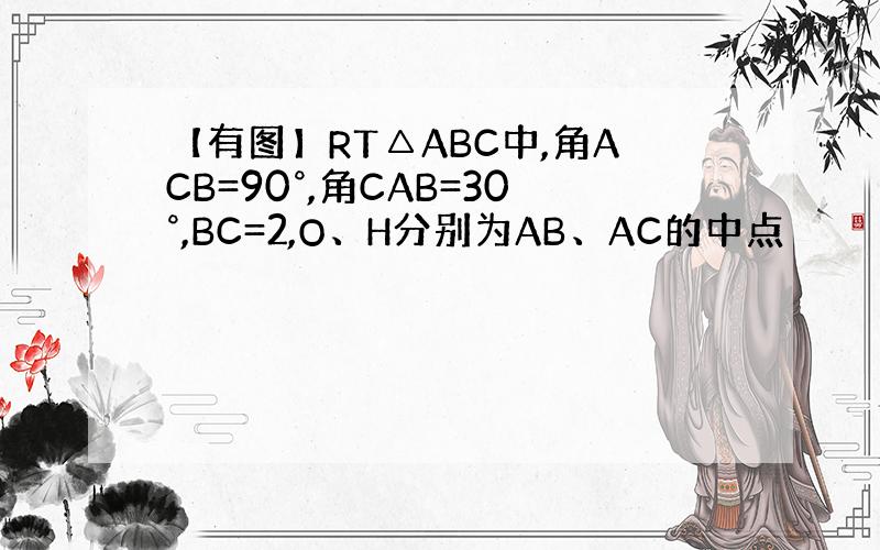 【有图】RT△ABC中,角ACB=90°,角CAB=30°,BC=2,O、H分别为AB、AC的中点