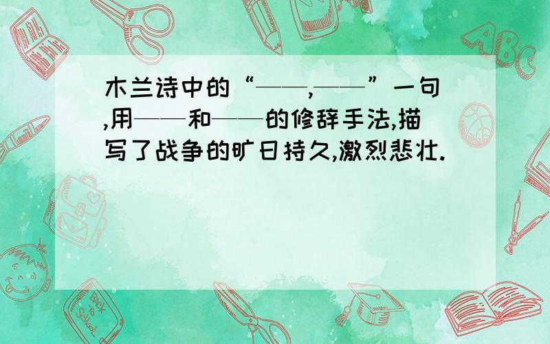 木兰诗中的“——,——”一句,用——和——的修辞手法,描写了战争的旷日持久,激烈悲壮.