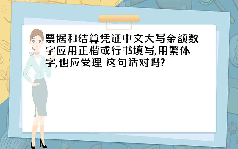 票据和结算凭证中文大写金额数字应用正楷或行书填写,用繁体字,也应受理 这句话对吗?