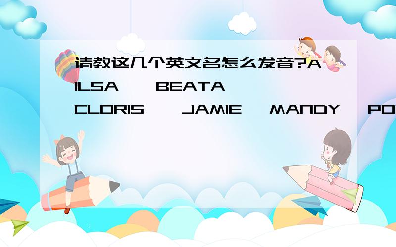 请教这几个英文名怎么发音?AILSA 、 BEATA 、CLORIS 、 JAMIE 、MANDY 、POLLY