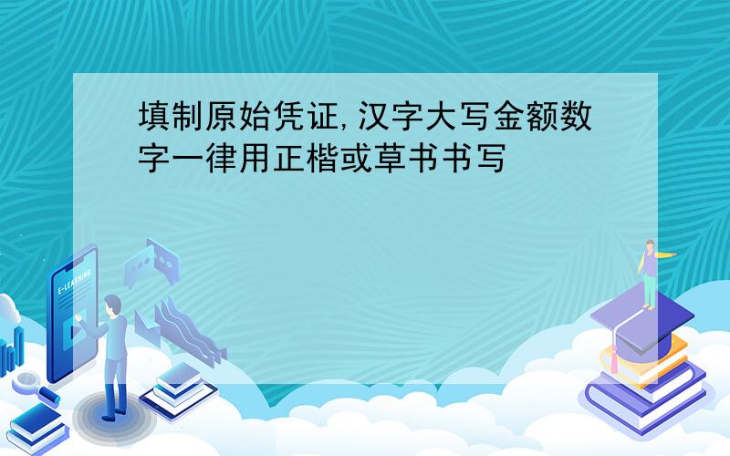 填制原始凭证,汉字大写金额数字一律用正楷或草书书写