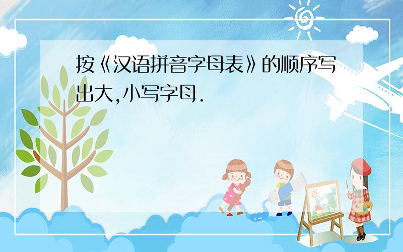 按《汉语拼音字母表》的顺序写出大,小写字母.