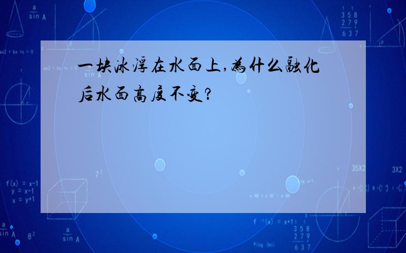 一块冰浮在水面上,为什么融化后水面高度不变?