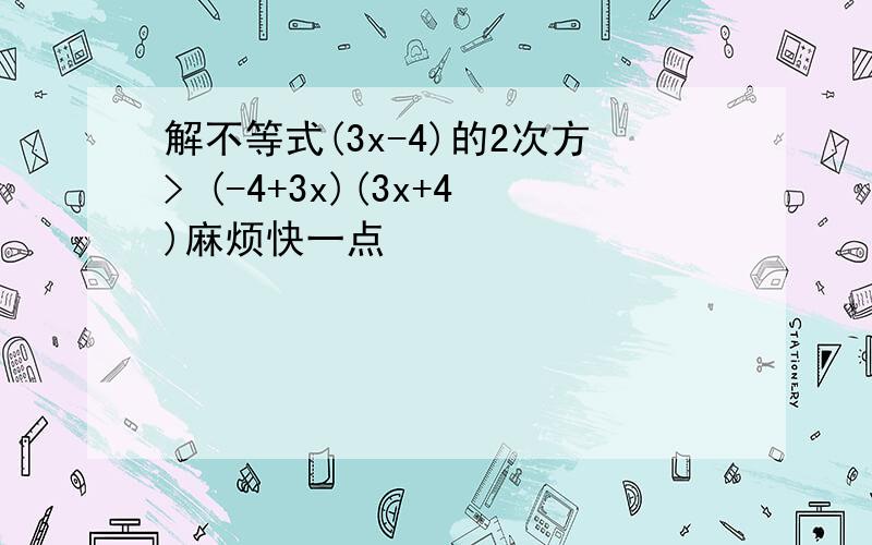 解不等式(3x-4)的2次方> (-4+3x)(3x+4)麻烦快一点