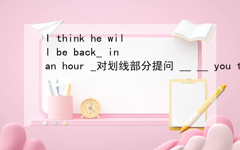 I think he will be back_ in an hour _对划线部分提问 __ __ you think