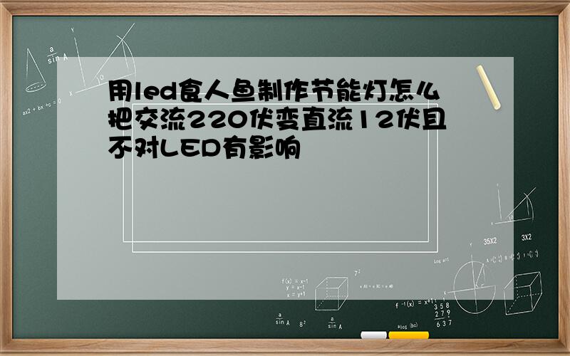 用led食人鱼制作节能灯怎么把交流220伏变直流12伏且不对LED有影响