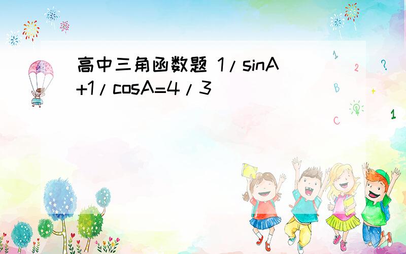 高中三角函数题 1/sinA+1/cosA=4/3