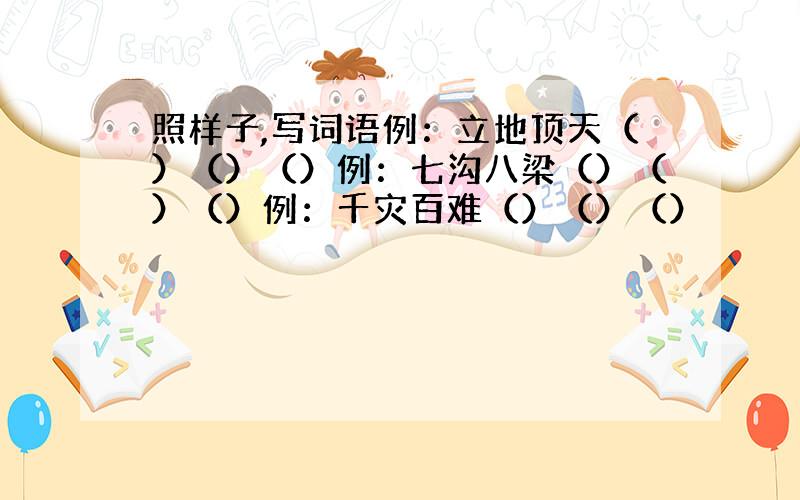 照样子,写词语例：立地顶天（）（）（）例：七沟八梁（）（）（）例：千灾百难（）（）（）