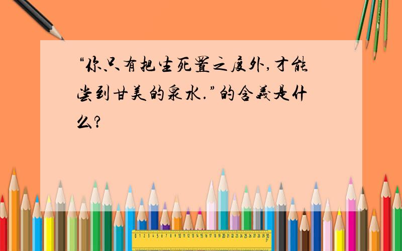 “你只有把生死置之度外,才能尝到甘美的泉水.”的含义是什么?