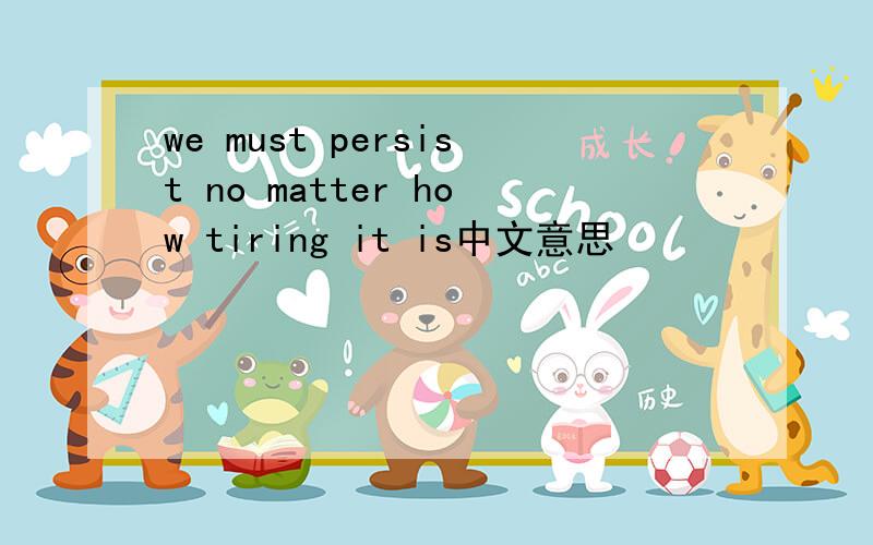 we must persist no matter how tiring it is中文意思